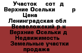 Участок 12 сот. д. Верхние Осельки 540000 р. › Цена ­ 540 000 - Ленинградская обл., Всеволожский р-н, Верхние Осельки д. Недвижимость » Земельные участки продажа   